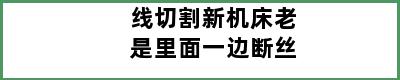 线切割新机床老是里面一边断丝