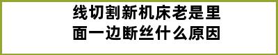 线切割新机床老是里面一边断丝什么原因