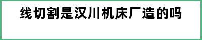 线切割是汉川机床厂造的吗