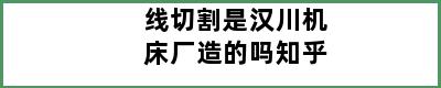 线切割是汉川机床厂造的吗知乎