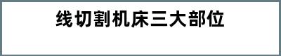 线切割机床三大部位