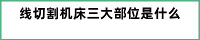 线切割机床三大部位是什么