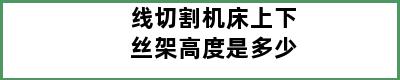 线切割机床上下丝架高度是多少