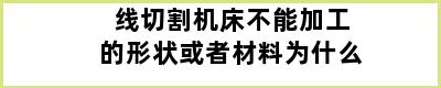 线切割机床不能加工的形状或者材料为什么