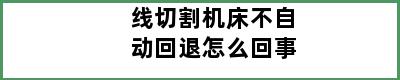 线切割机床不自动回退怎么回事