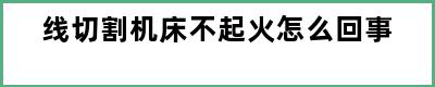 线切割机床不起火怎么回事