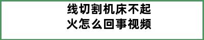 线切割机床不起火怎么回事视频