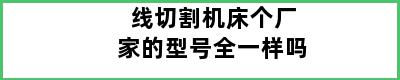 线切割机床个厂家的型号全一样吗