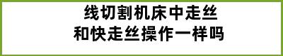 线切割机床中走丝和快走丝操作一样吗