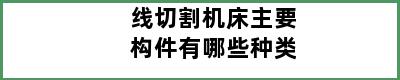 线切割机床主要构件有哪些种类