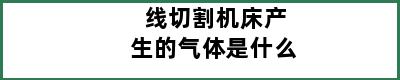 线切割机床产生的气体是什么