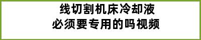 线切割机床冷却液必须要专用的吗视频