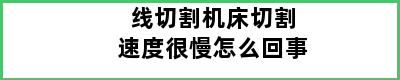 线切割机床切割速度很慢怎么回事