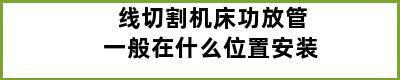 线切割机床功放管一般在什么位置安装