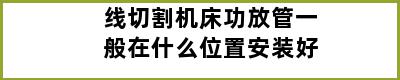 线切割机床功放管一般在什么位置安装好