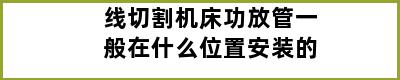 线切割机床功放管一般在什么位置安装的