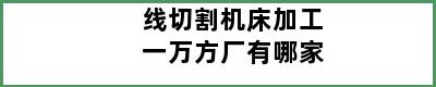 线切割机床加工一万方厂有哪家