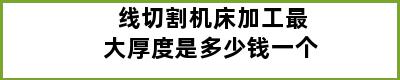 线切割机床加工最大厚度是多少钱一个