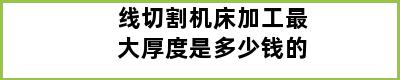 线切割机床加工最大厚度是多少钱的