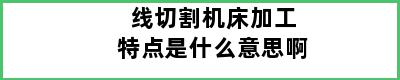 线切割机床加工特点是什么意思啊