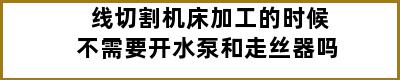 线切割机床加工的时候不需要开水泵和走丝器吗