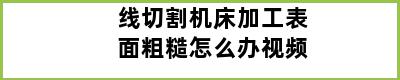 线切割机床加工表面粗糙怎么办视频