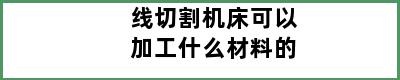 线切割机床可以加工什么材料的