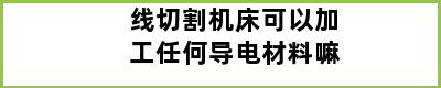 线切割机床可以加工任何导电材料嘛