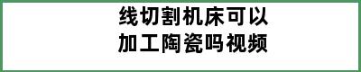 线切割机床可以加工陶瓷吗视频