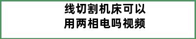 线切割机床可以用两相电吗视频