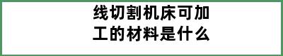 线切割机床可加工的材料是什么