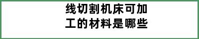 线切割机床可加工的材料是哪些