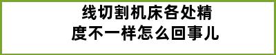 线切割机床各处精度不一样怎么回事儿