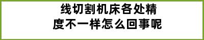 线切割机床各处精度不一样怎么回事呢