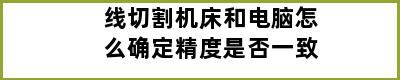 线切割机床和电脑怎么确定精度是否一致