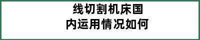 线切割机床国内运用情况如何