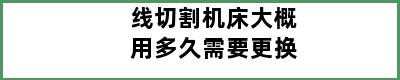 线切割机床大概用多久需要更换