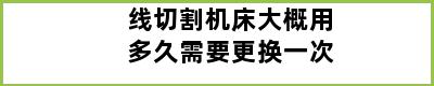 线切割机床大概用多久需要更换一次