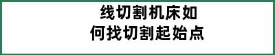 线切割机床如何找切割起始点