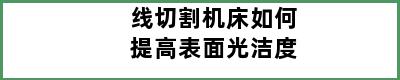 线切割机床如何提高表面光洁度