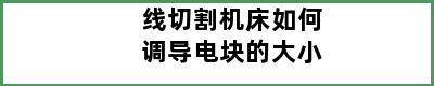 线切割机床如何调导电块的大小