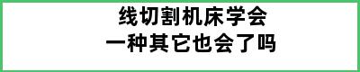 线切割机床学会一种其它也会了吗