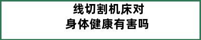 线切割机床对身体健康有害吗