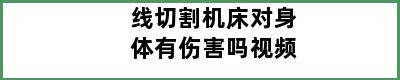 线切割机床对身体有伤害吗视频