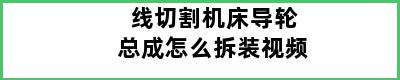 线切割机床导轮总成怎么拆装视频