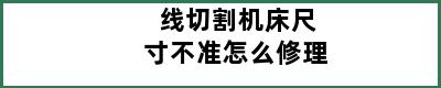 线切割机床尺寸不准怎么修理