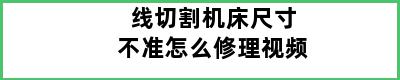 线切割机床尺寸不准怎么修理视频