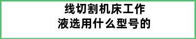 线切割机床工作液选用什么型号的