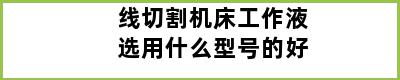 线切割机床工作液选用什么型号的好