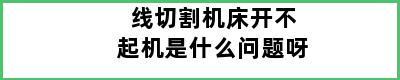 线切割机床开不起机是什么问题呀